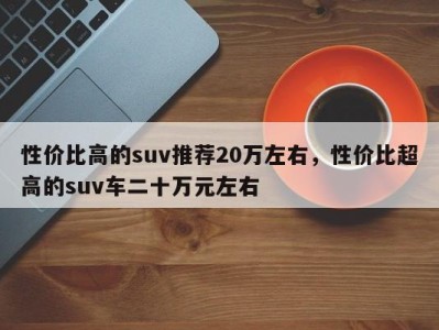 性价比高的suv推荐20万左右，性价比超高的suv车二十万元左右