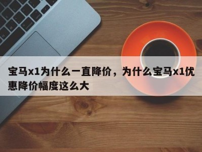 宝马x1为什么一直降价，为什么宝马x1优惠降价幅度这么大