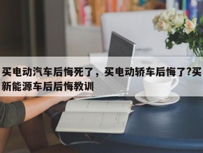 买电动汽车后悔死了，买电动轿车后悔了?买新能源车后后悔教训