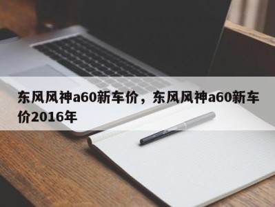 东风风神a60新车价，东风风神a60新车价2016年