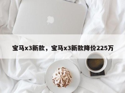 宝马x3新款，宝马x3新款降价225万