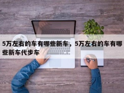 5万左右的车有哪些新车，5万左右的车有哪些新车代步车