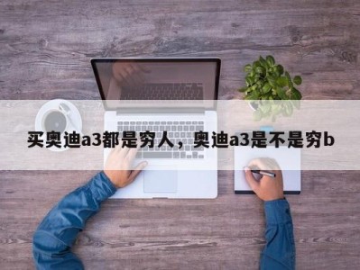 买奥迪a3都是穷人，奥迪a3是不是穷b