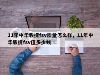 11年中华骏捷fsv质量怎么样，11年中华骏捷fsv值多少钱