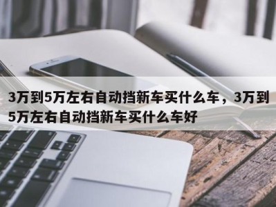 3万到5万左右自动挡新车买什么车，3万到5万左右自动挡新车买什么车好