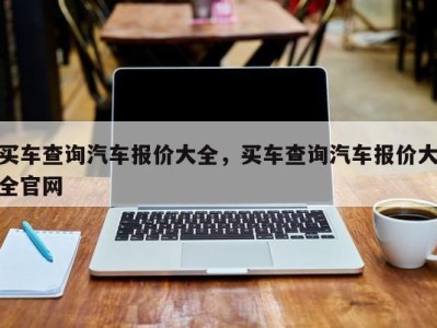 买车查询汽车报价大全，买车查询汽车报价大全官网