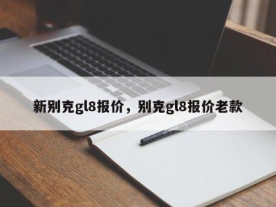 新别克gl8报价，别克gl8报价老款