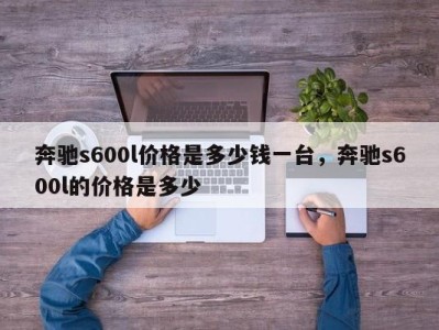 奔驰s600l价格是多少钱一台，奔驰s600l的价格是多少