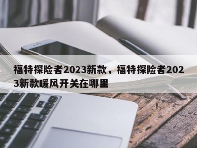 福特探险者2023新款，福特探险者2023新款暖风开关在哪里