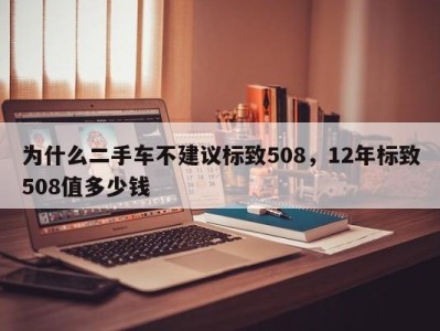 为什么二手车不建议标致508，12年标致508值多少钱