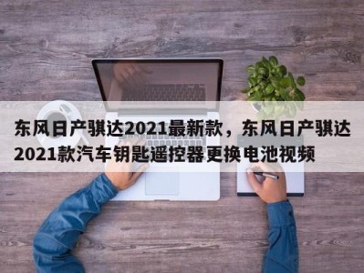 东风日产骐达2021最新款，东风日产骐达2021款汽车钥匙遥控器更换电池视频