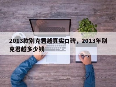 2013款别克君越真实口碑，2013年别克君越多少钱