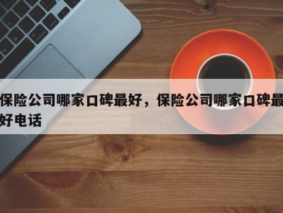 保险公司哪家口碑最好，保险公司哪家口碑最好电话