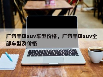 广汽丰田suv车型价格，广汽丰田suv全部车型及价格