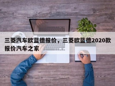 三菱汽车欧蓝德报价，三菱欧蓝德2020款报价汽车之家