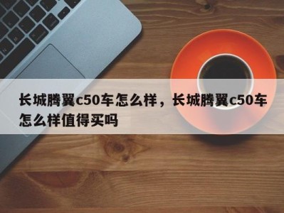 长城腾翼c50车怎么样，长城腾翼c50车怎么样值得买吗