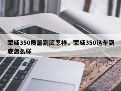 荣威350质量到底怎样，荣威350这车到底怎么样