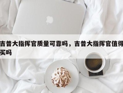 吉普大指挥官质量可靠吗，吉普大指挥官值得买吗