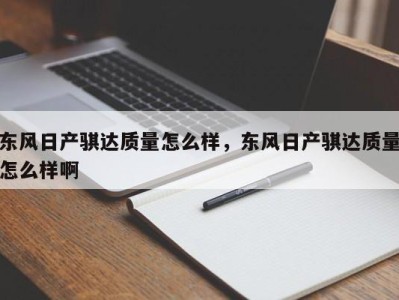 东风日产骐达质量怎么样，东风日产骐达质量怎么样啊