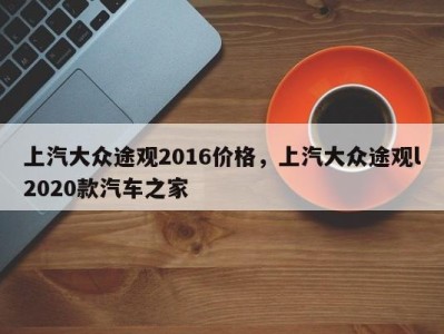 上汽大众途观2016价格，上汽大众途观l2020款汽车之家