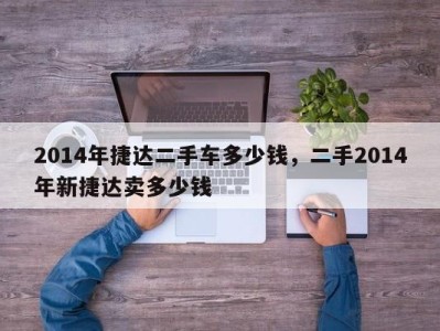 2014年捷达二手车多少钱，二手2014年新捷达卖多少钱