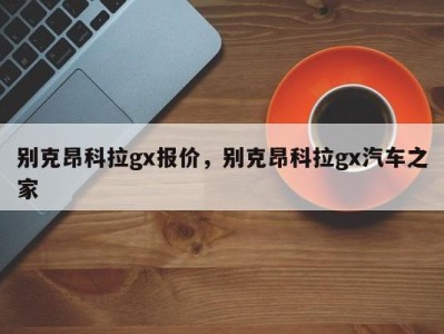 别克昂科拉gx报价，别克昂科拉gx汽车之家