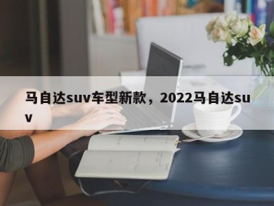 马自达suv车型新款，2022马自达suv