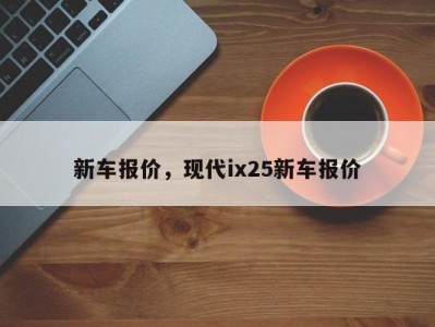 新车报价，现代ix25新车报价