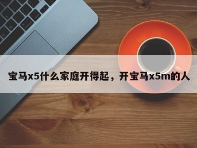 宝马x5什么家庭开得起，开宝马x5m的人