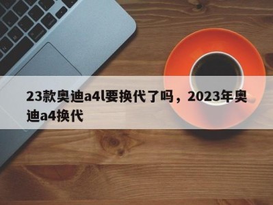 23款奥迪a4l要换代了吗，2023年奥迪a4换代