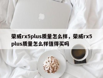 荣威rx5plus质量怎么样，荣威rx5plus质量怎么样值得买吗