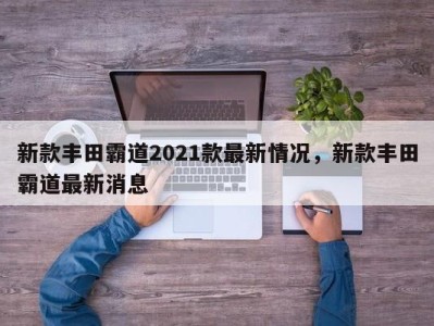 新款丰田霸道2021款最新情况，新款丰田霸道最新消息