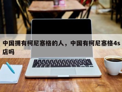 中国拥有柯尼塞格的人，中国有柯尼塞格4s店吗