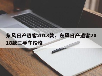 东风日产逍客2018款，东风日产逍客2018款二手车价格