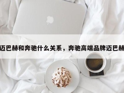 迈巴赫和奔驰什么关系，奔驰高端品牌迈巴赫