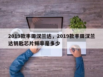 2019款丰田汉兰达，2019款丰田汉兰达钥匙芯片频率是多少