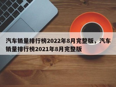 汽车销量排行榜2022年8月完整版，汽车销量排行榜2021年8月完整版