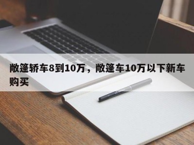 敞篷轿车8到10万，敞篷车10万以下新车购买