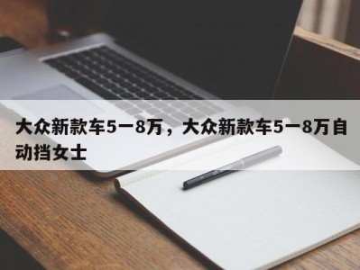 大众新款车5一8万，大众新款车5一8万自动挡女士