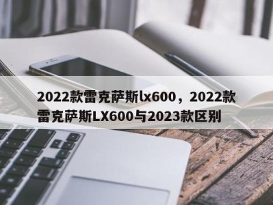 2022款雷克萨斯lx600，2022款雷克萨斯LX600与2023款区别