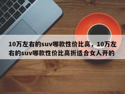 10万左右的suv哪款性价比高，10万左右的suv哪款性价比高折适合女人开的