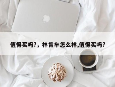 值得买吗?，林肯车怎么样,值得买吗?