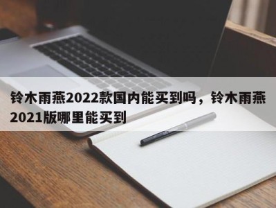 铃木雨燕2022款国内能买到吗，铃木雨燕2021版哪里能买到