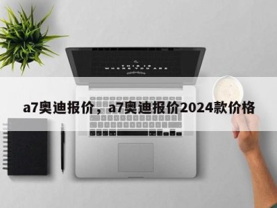 a7奥迪报价，a7奥迪报价2024款价格