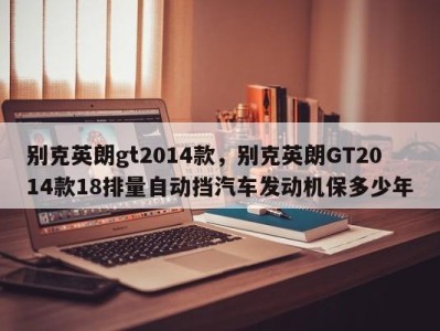 别克英朗gt2014款，别克英朗GT2014款18排量自动挡汽车发动机保多少年