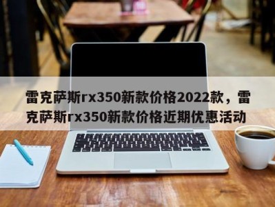 雷克萨斯rx350新款价格2022款，雷克萨斯rx350新款价格近期优惠活动