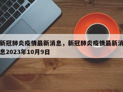 新冠肺炎疫情最新消息，新冠肺炎疫情最新消息2023年10月9日