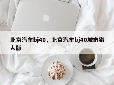 北京汽车bj40，北京汽车bj40城市猎人版