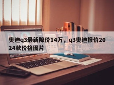 奥迪q3最新降价14万，q3奥迪报价2024款价格图片