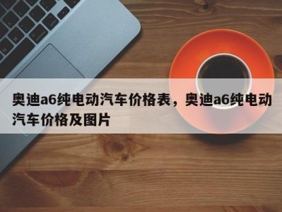 奥迪a6纯电动汽车价格表，奥迪a6纯电动汽车价格及图片